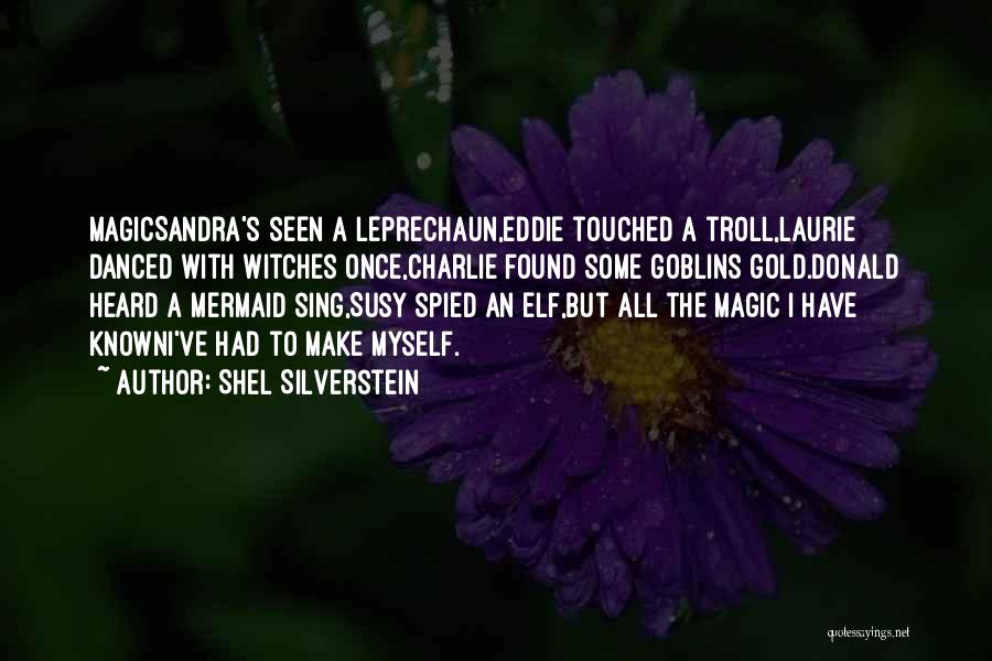 Shel Silverstein Quotes: Magicsandra's Seen A Leprechaun,eddie Touched A Troll,laurie Danced With Witches Once,charlie Found Some Goblins Gold.donald Heard A Mermaid Sing,susy Spied