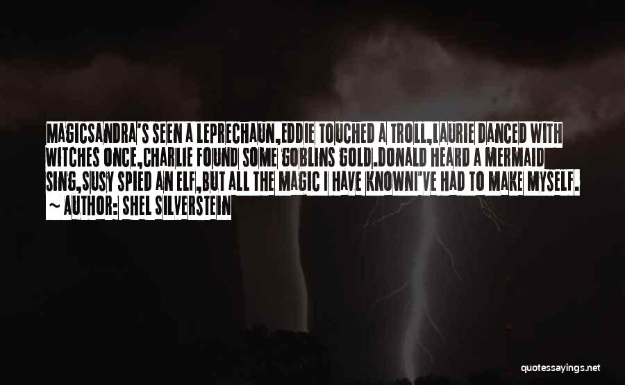 Shel Silverstein Quotes: Magicsandra's Seen A Leprechaun,eddie Touched A Troll,laurie Danced With Witches Once,charlie Found Some Goblins Gold.donald Heard A Mermaid Sing,susy Spied