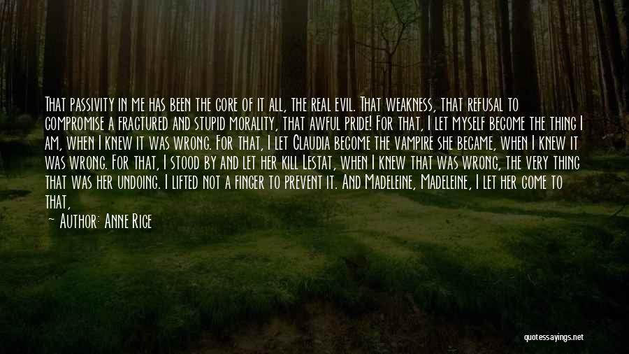 Anne Rice Quotes: That Passivity In Me Has Been The Core Of It All, The Real Evil. That Weakness, That Refusal To Compromise