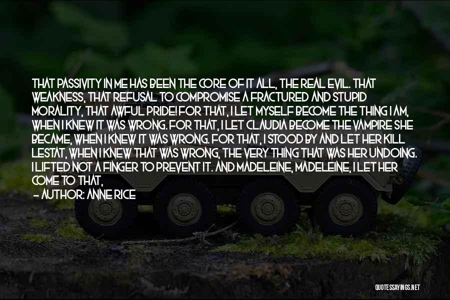 Anne Rice Quotes: That Passivity In Me Has Been The Core Of It All, The Real Evil. That Weakness, That Refusal To Compromise