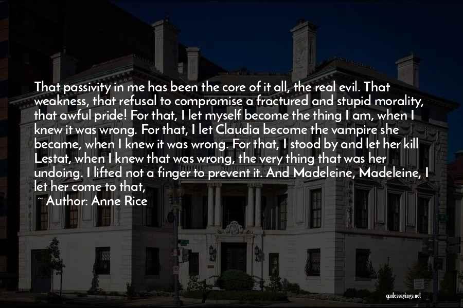 Anne Rice Quotes: That Passivity In Me Has Been The Core Of It All, The Real Evil. That Weakness, That Refusal To Compromise