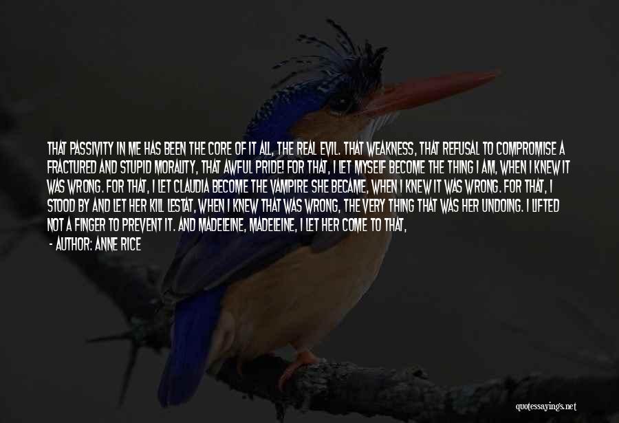 Anne Rice Quotes: That Passivity In Me Has Been The Core Of It All, The Real Evil. That Weakness, That Refusal To Compromise