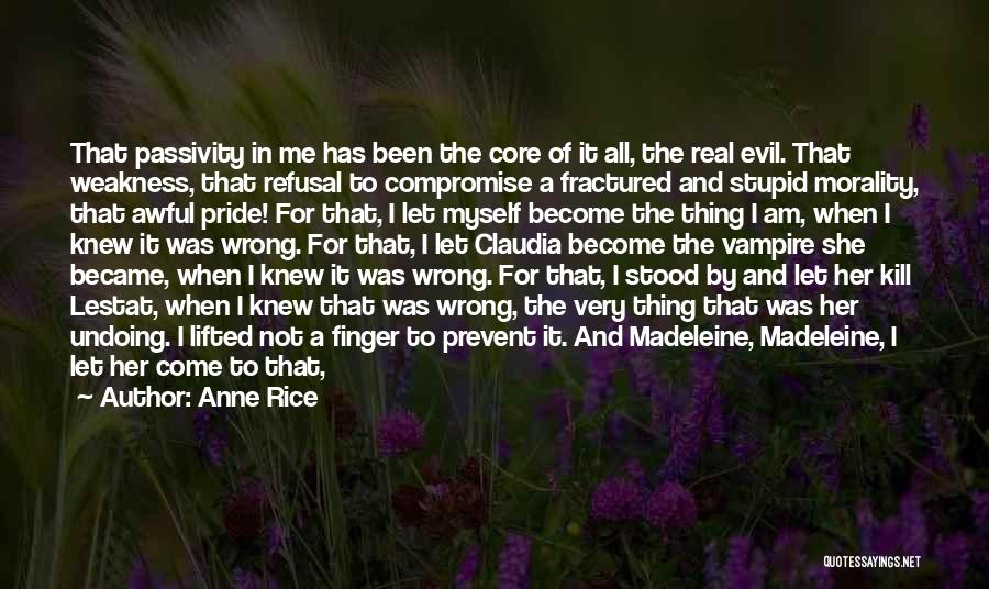 Anne Rice Quotes: That Passivity In Me Has Been The Core Of It All, The Real Evil. That Weakness, That Refusal To Compromise