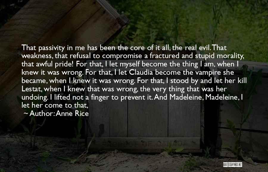 Anne Rice Quotes: That Passivity In Me Has Been The Core Of It All, The Real Evil. That Weakness, That Refusal To Compromise