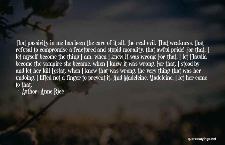 Anne Rice Quotes: That Passivity In Me Has Been The Core Of It All, The Real Evil. That Weakness, That Refusal To Compromise