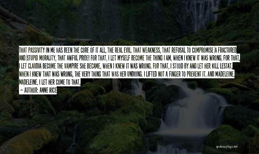 Anne Rice Quotes: That Passivity In Me Has Been The Core Of It All, The Real Evil. That Weakness, That Refusal To Compromise