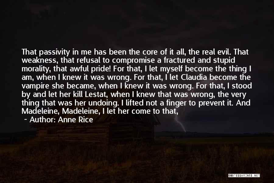 Anne Rice Quotes: That Passivity In Me Has Been The Core Of It All, The Real Evil. That Weakness, That Refusal To Compromise