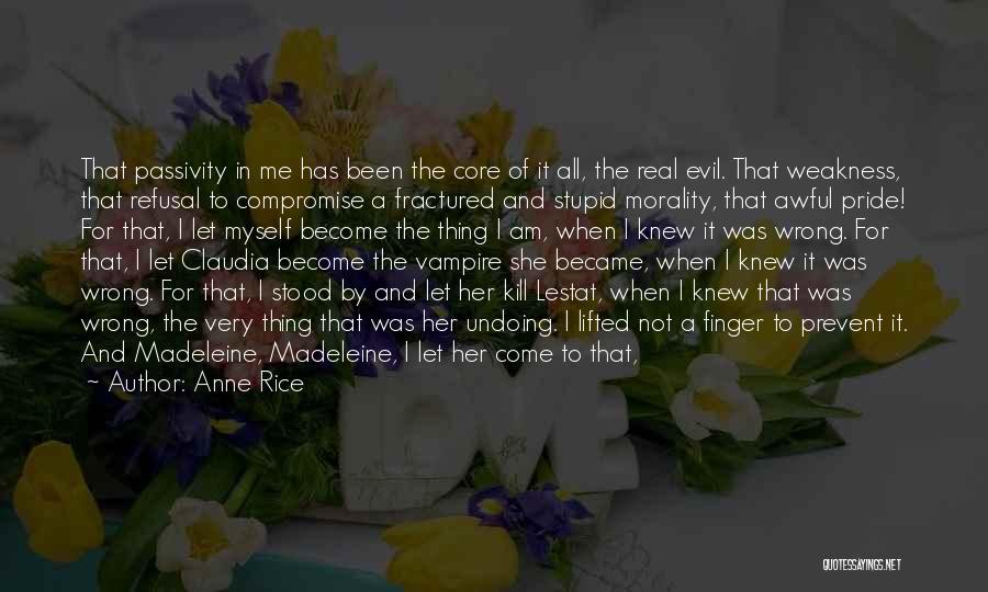 Anne Rice Quotes: That Passivity In Me Has Been The Core Of It All, The Real Evil. That Weakness, That Refusal To Compromise