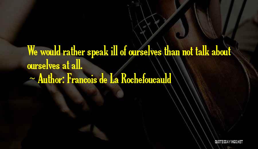 Francois De La Rochefoucauld Quotes: We Would Rather Speak Ill Of Ourselves Than Not Talk About Ourselves At All.