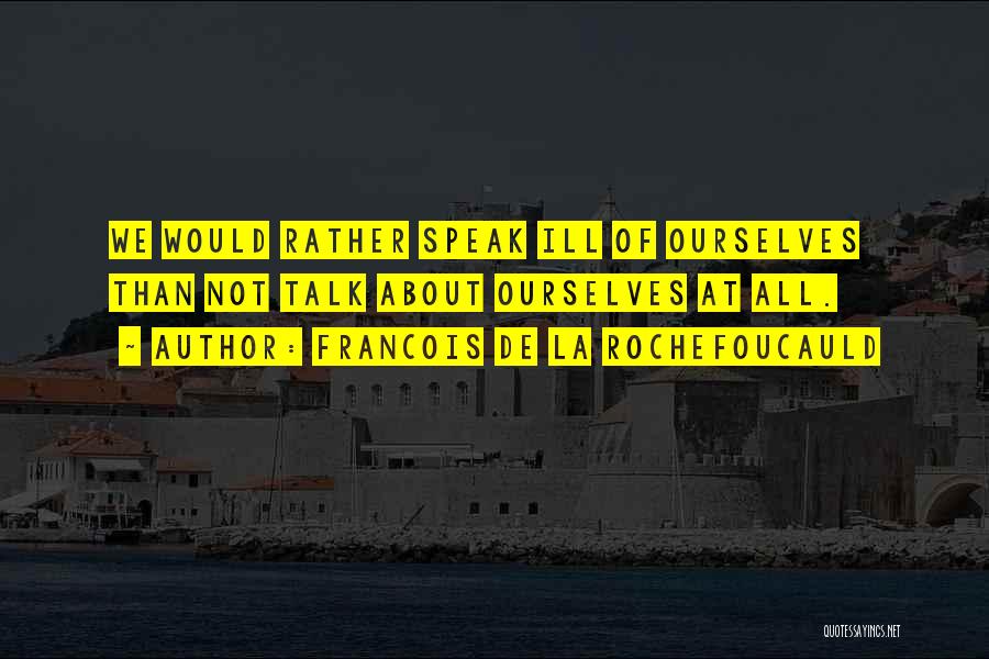 Francois De La Rochefoucauld Quotes: We Would Rather Speak Ill Of Ourselves Than Not Talk About Ourselves At All.