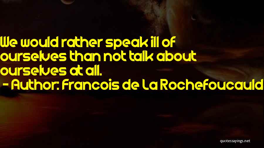Francois De La Rochefoucauld Quotes: We Would Rather Speak Ill Of Ourselves Than Not Talk About Ourselves At All.