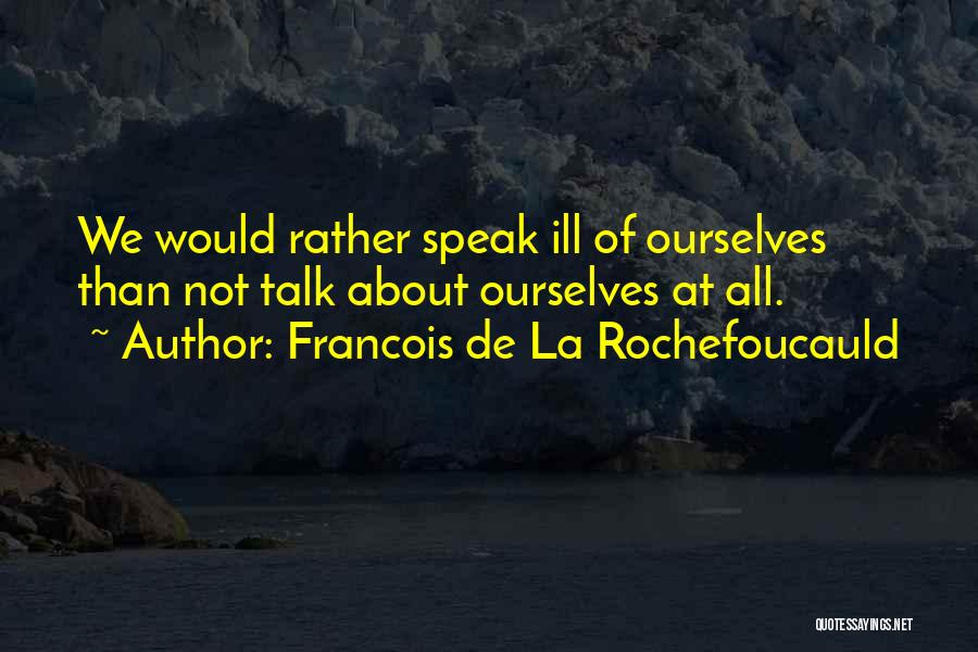 Francois De La Rochefoucauld Quotes: We Would Rather Speak Ill Of Ourselves Than Not Talk About Ourselves At All.