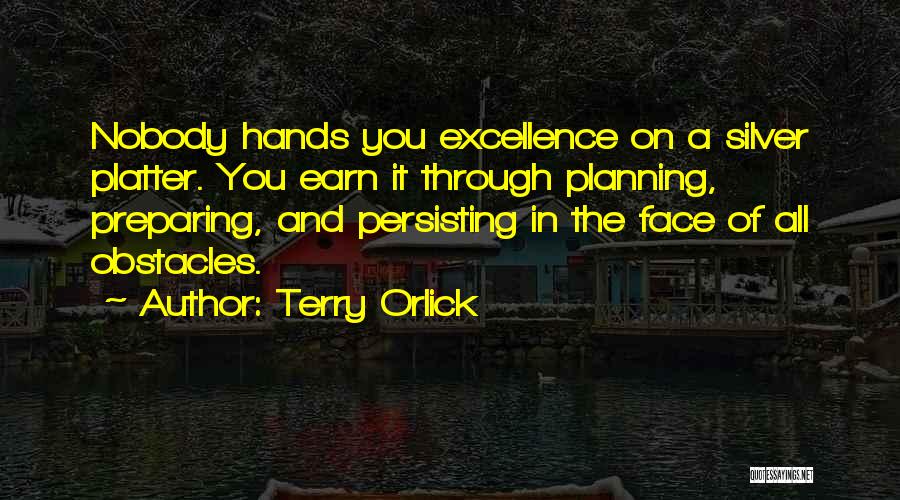 Terry Orlick Quotes: Nobody Hands You Excellence On A Silver Platter. You Earn It Through Planning, Preparing, And Persisting In The Face Of