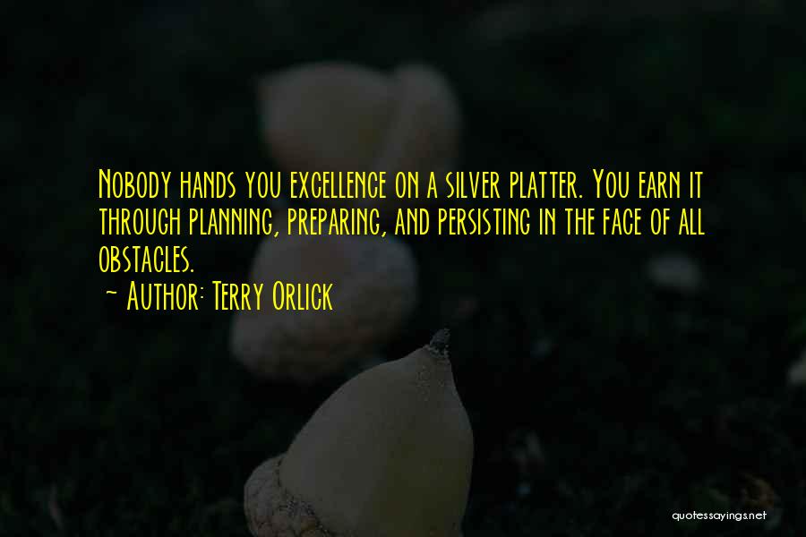 Terry Orlick Quotes: Nobody Hands You Excellence On A Silver Platter. You Earn It Through Planning, Preparing, And Persisting In The Face Of