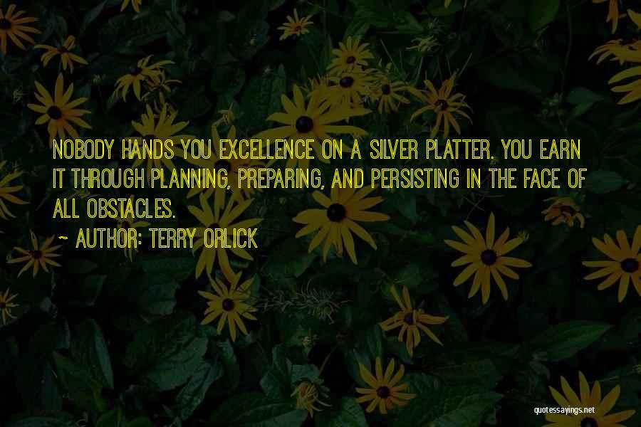 Terry Orlick Quotes: Nobody Hands You Excellence On A Silver Platter. You Earn It Through Planning, Preparing, And Persisting In The Face Of