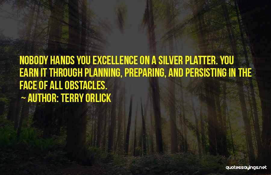 Terry Orlick Quotes: Nobody Hands You Excellence On A Silver Platter. You Earn It Through Planning, Preparing, And Persisting In The Face Of