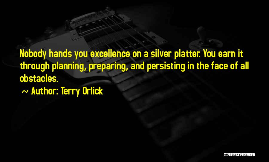Terry Orlick Quotes: Nobody Hands You Excellence On A Silver Platter. You Earn It Through Planning, Preparing, And Persisting In The Face Of
