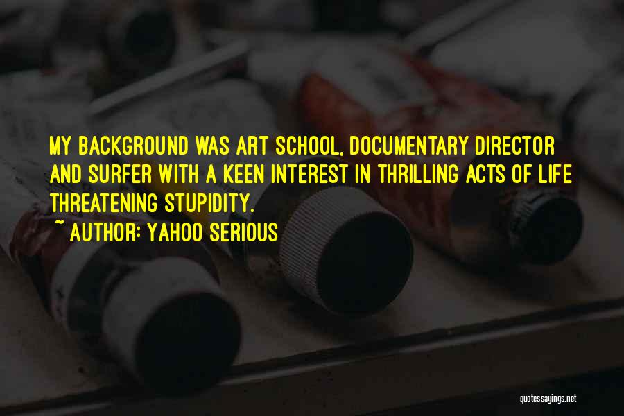 Yahoo Serious Quotes: My Background Was Art School, Documentary Director And Surfer With A Keen Interest In Thrilling Acts Of Life Threatening Stupidity.