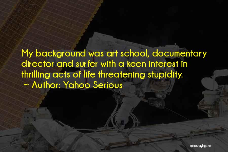 Yahoo Serious Quotes: My Background Was Art School, Documentary Director And Surfer With A Keen Interest In Thrilling Acts Of Life Threatening Stupidity.