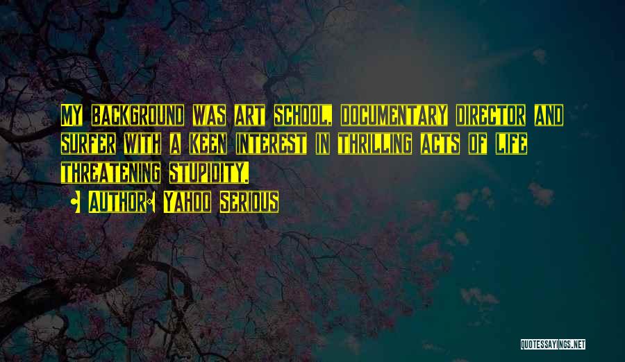 Yahoo Serious Quotes: My Background Was Art School, Documentary Director And Surfer With A Keen Interest In Thrilling Acts Of Life Threatening Stupidity.