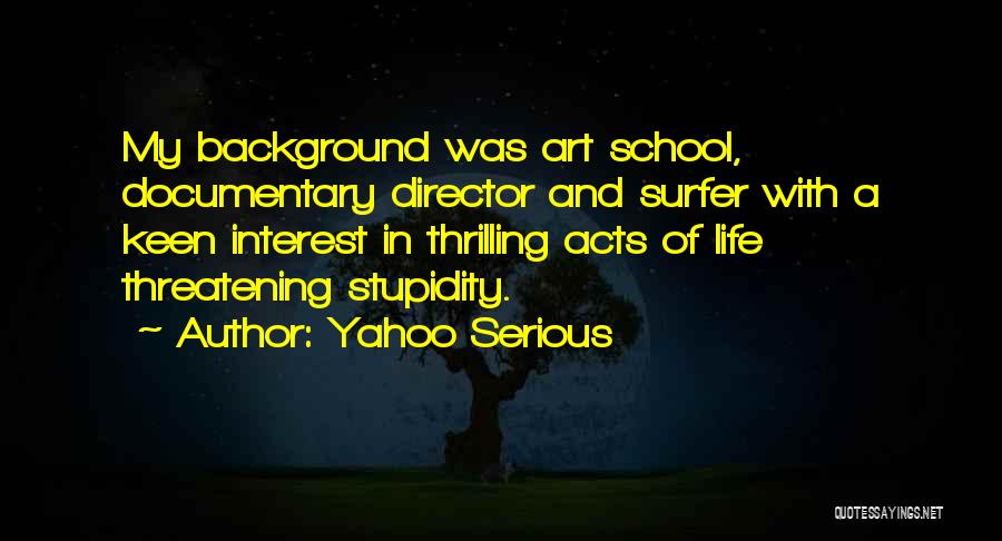 Yahoo Serious Quotes: My Background Was Art School, Documentary Director And Surfer With A Keen Interest In Thrilling Acts Of Life Threatening Stupidity.