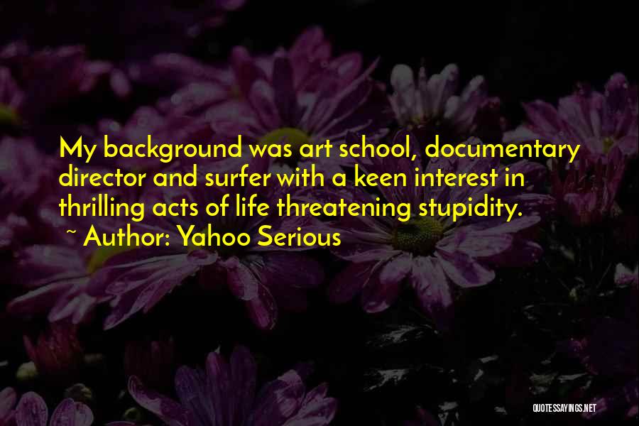 Yahoo Serious Quotes: My Background Was Art School, Documentary Director And Surfer With A Keen Interest In Thrilling Acts Of Life Threatening Stupidity.