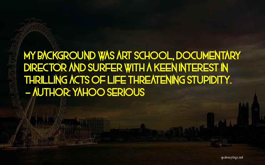 Yahoo Serious Quotes: My Background Was Art School, Documentary Director And Surfer With A Keen Interest In Thrilling Acts Of Life Threatening Stupidity.