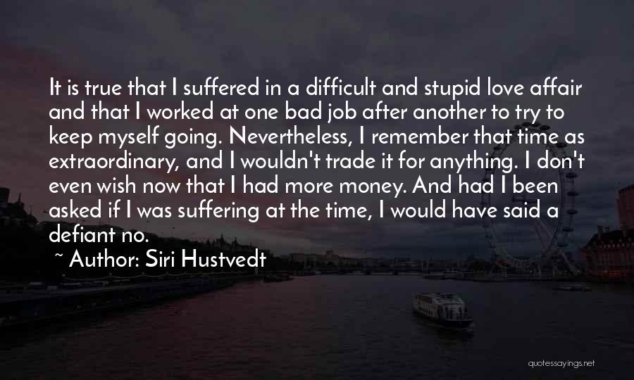 Siri Hustvedt Quotes: It Is True That I Suffered In A Difficult And Stupid Love Affair And That I Worked At One Bad