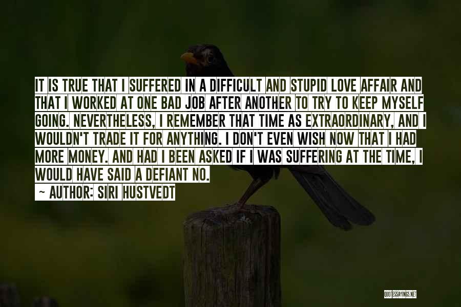 Siri Hustvedt Quotes: It Is True That I Suffered In A Difficult And Stupid Love Affair And That I Worked At One Bad