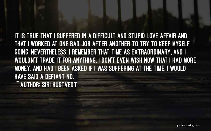 Siri Hustvedt Quotes: It Is True That I Suffered In A Difficult And Stupid Love Affair And That I Worked At One Bad