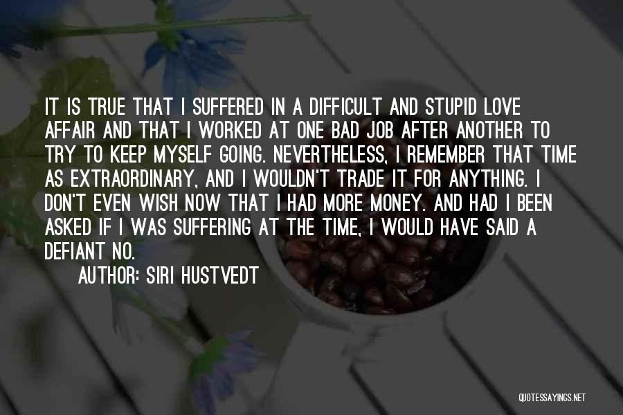 Siri Hustvedt Quotes: It Is True That I Suffered In A Difficult And Stupid Love Affair And That I Worked At One Bad