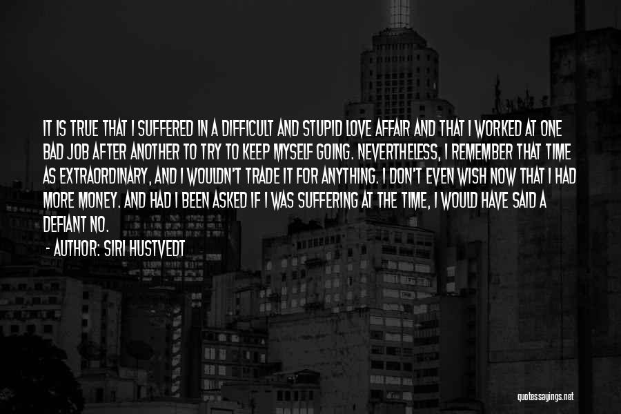 Siri Hustvedt Quotes: It Is True That I Suffered In A Difficult And Stupid Love Affair And That I Worked At One Bad