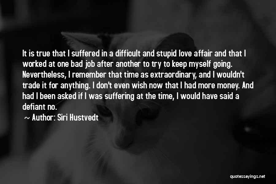 Siri Hustvedt Quotes: It Is True That I Suffered In A Difficult And Stupid Love Affair And That I Worked At One Bad