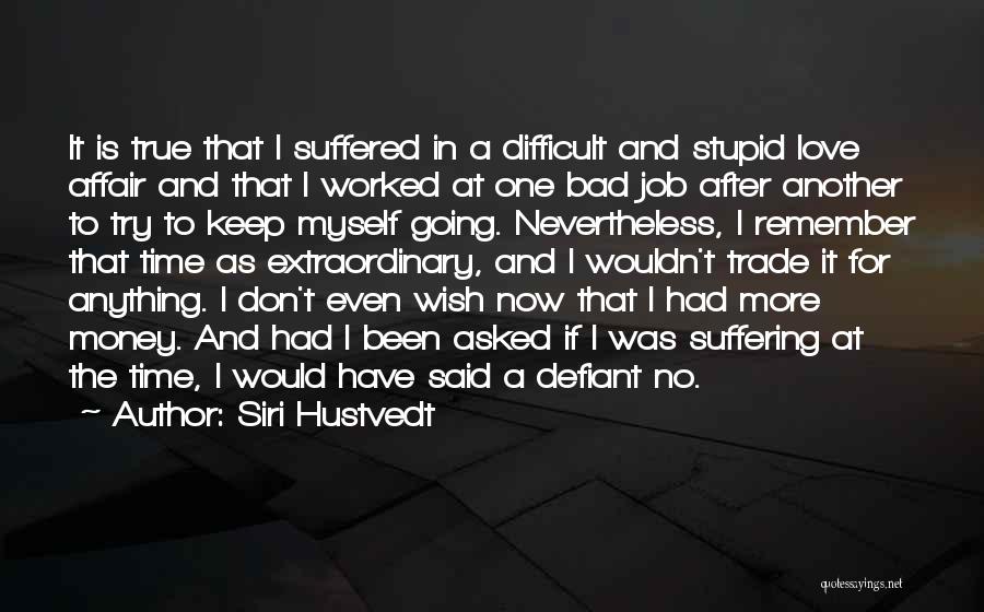 Siri Hustvedt Quotes: It Is True That I Suffered In A Difficult And Stupid Love Affair And That I Worked At One Bad