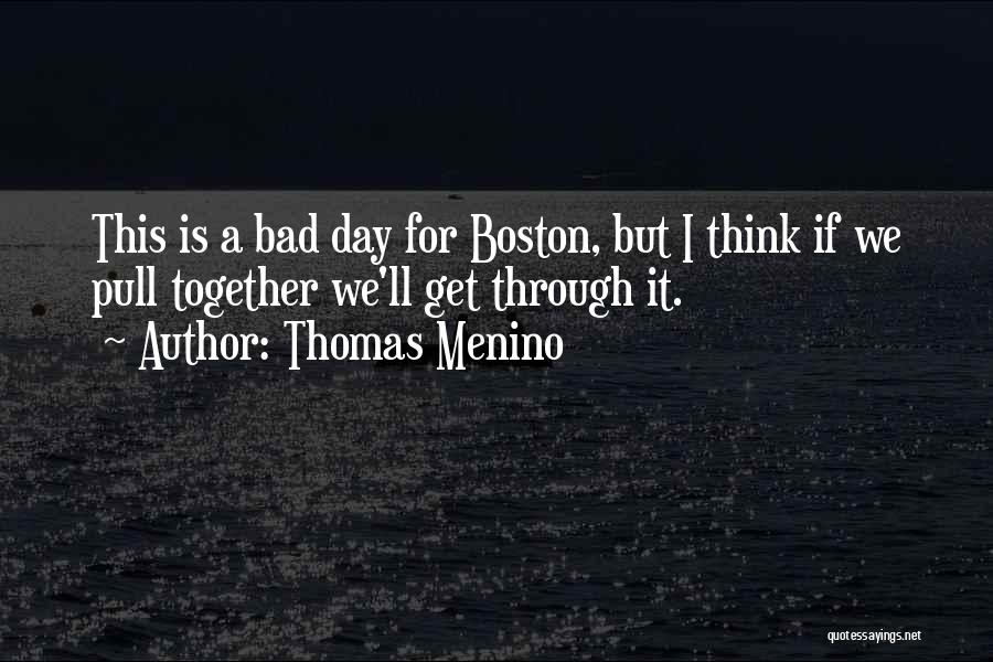 Thomas Menino Quotes: This Is A Bad Day For Boston, But I Think If We Pull Together We'll Get Through It.