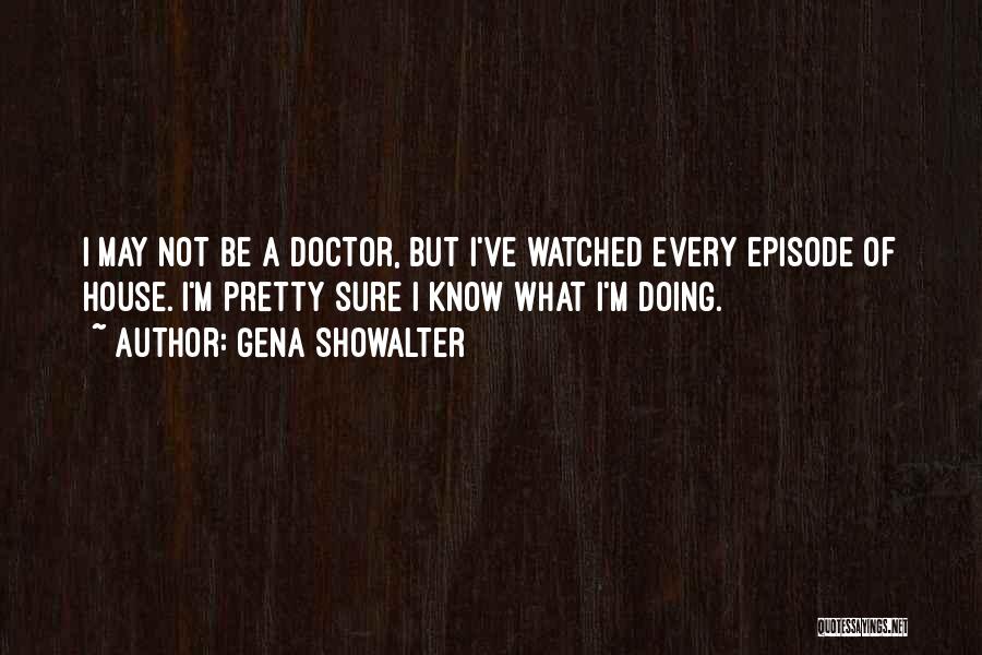 Gena Showalter Quotes: I May Not Be A Doctor, But I've Watched Every Episode Of House. I'm Pretty Sure I Know What I'm