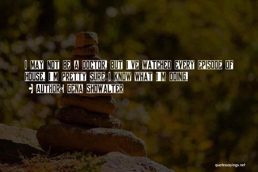 Gena Showalter Quotes: I May Not Be A Doctor, But I've Watched Every Episode Of House. I'm Pretty Sure I Know What I'm