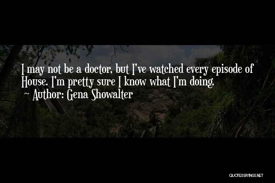 Gena Showalter Quotes: I May Not Be A Doctor, But I've Watched Every Episode Of House. I'm Pretty Sure I Know What I'm