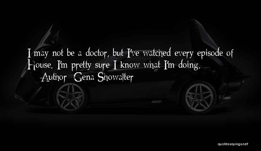 Gena Showalter Quotes: I May Not Be A Doctor, But I've Watched Every Episode Of House. I'm Pretty Sure I Know What I'm