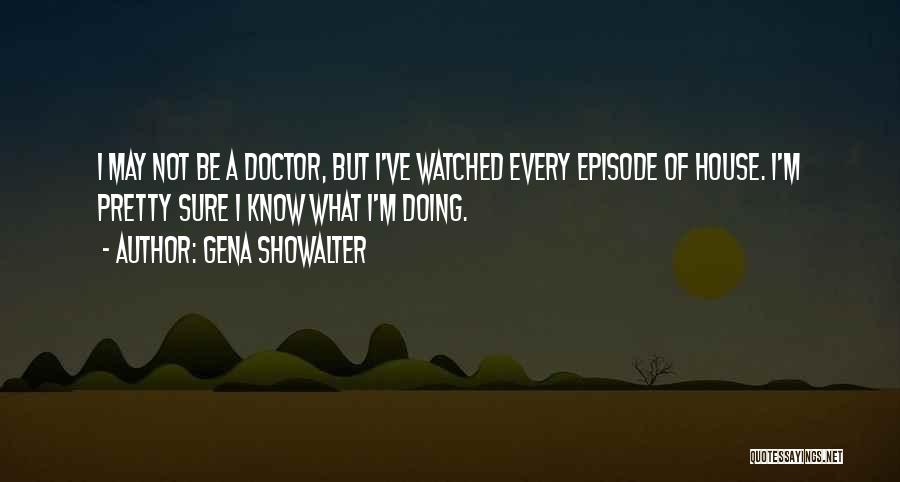 Gena Showalter Quotes: I May Not Be A Doctor, But I've Watched Every Episode Of House. I'm Pretty Sure I Know What I'm