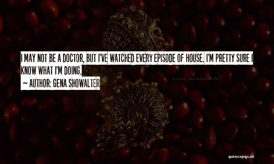 Gena Showalter Quotes: I May Not Be A Doctor, But I've Watched Every Episode Of House. I'm Pretty Sure I Know What I'm