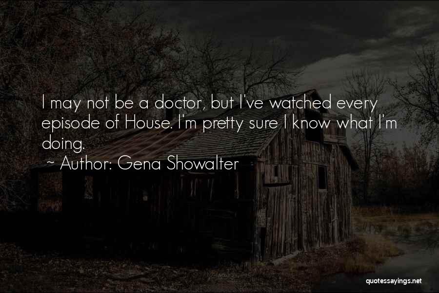 Gena Showalter Quotes: I May Not Be A Doctor, But I've Watched Every Episode Of House. I'm Pretty Sure I Know What I'm