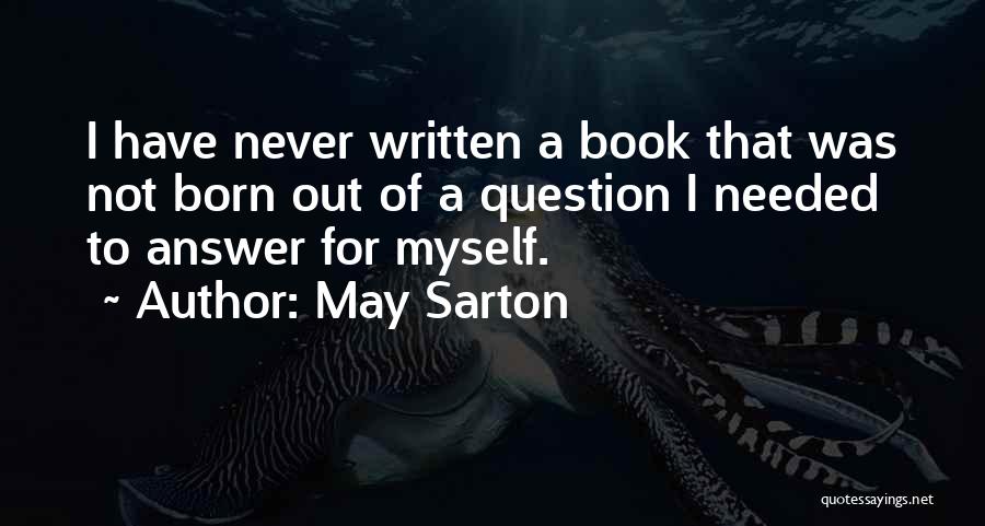 May Sarton Quotes: I Have Never Written A Book That Was Not Born Out Of A Question I Needed To Answer For Myself.