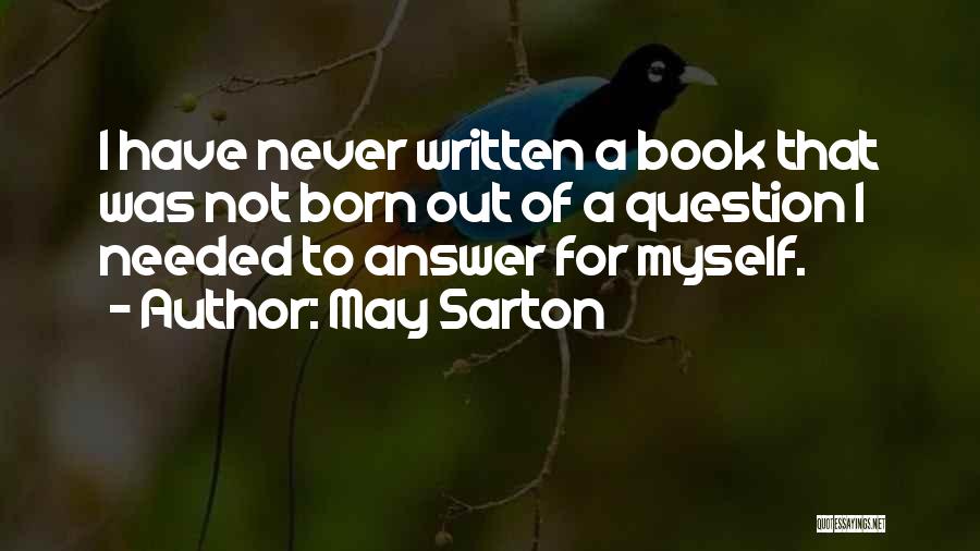 May Sarton Quotes: I Have Never Written A Book That Was Not Born Out Of A Question I Needed To Answer For Myself.