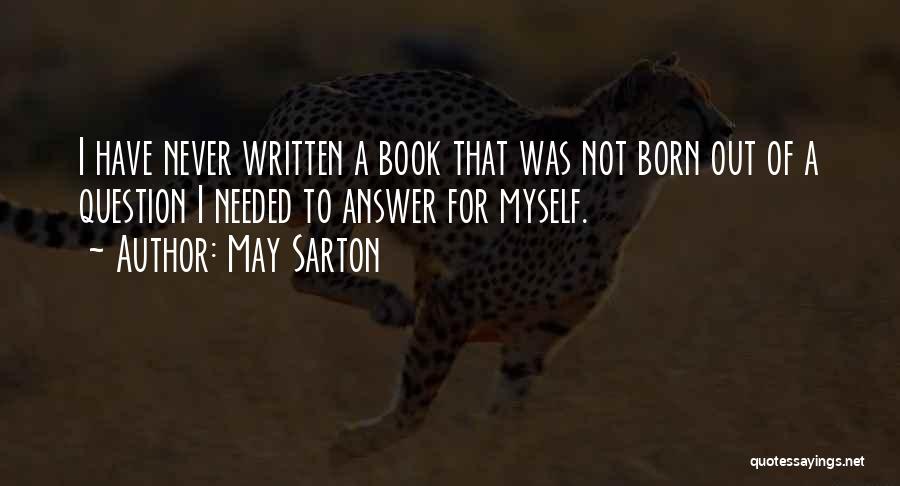 May Sarton Quotes: I Have Never Written A Book That Was Not Born Out Of A Question I Needed To Answer For Myself.