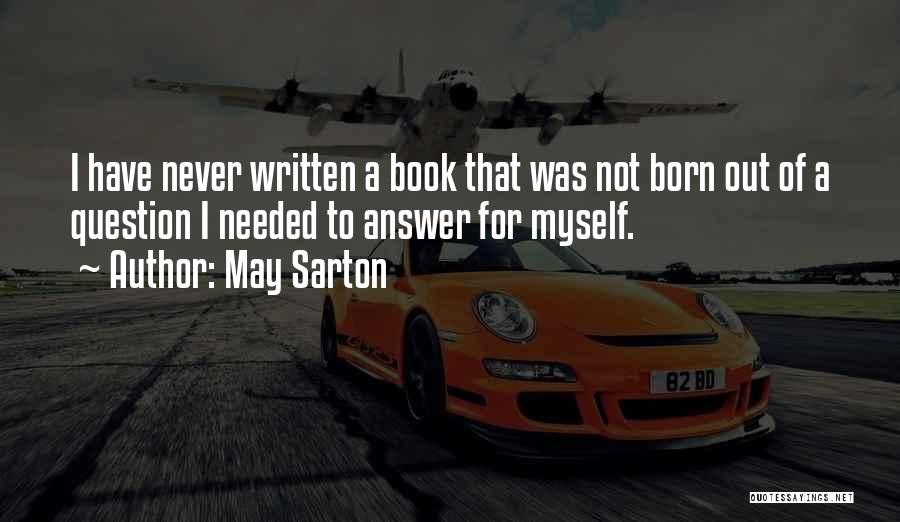 May Sarton Quotes: I Have Never Written A Book That Was Not Born Out Of A Question I Needed To Answer For Myself.