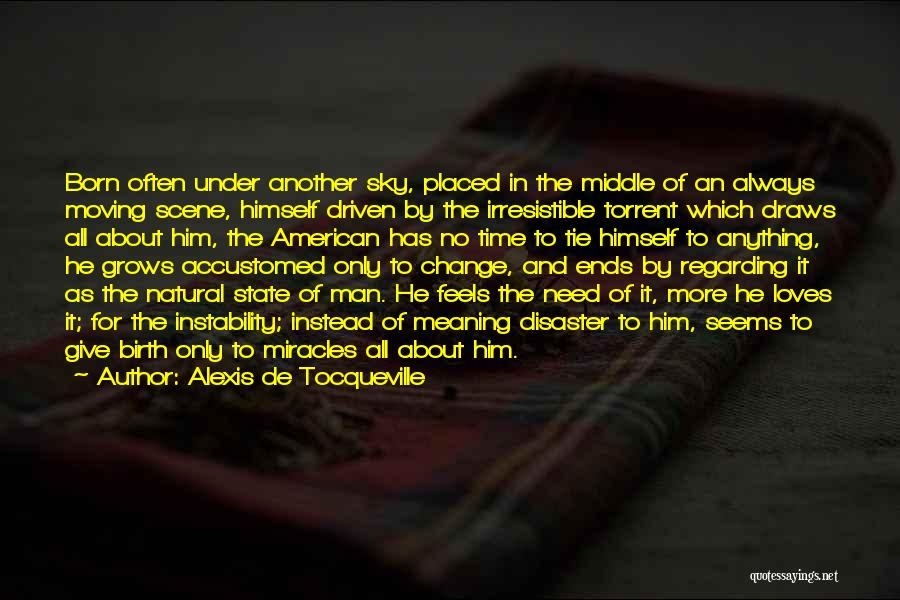 Alexis De Tocqueville Quotes: Born Often Under Another Sky, Placed In The Middle Of An Always Moving Scene, Himself Driven By The Irresistible Torrent