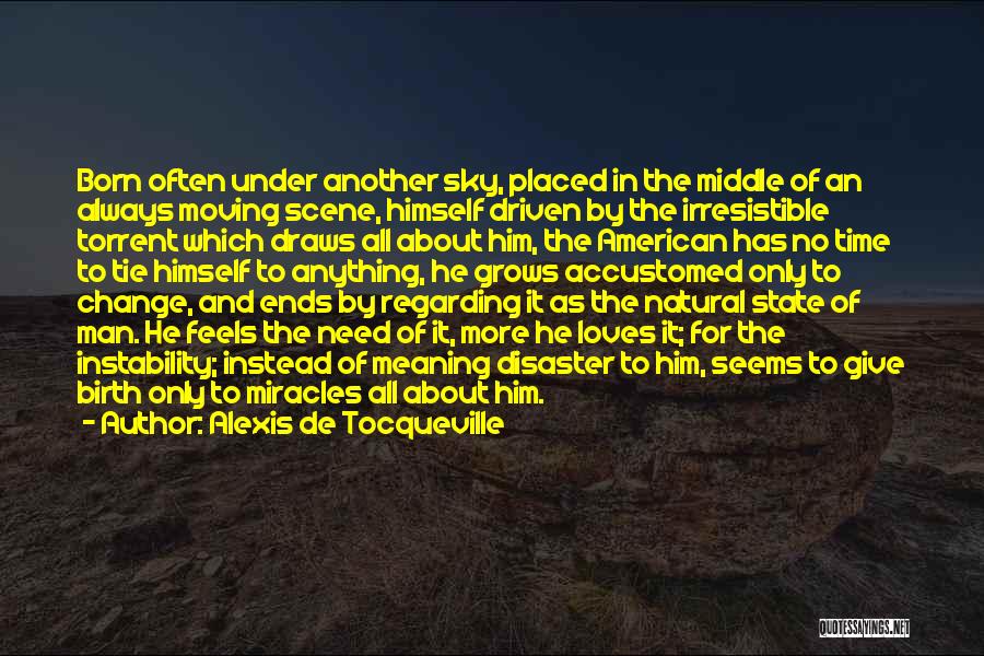 Alexis De Tocqueville Quotes: Born Often Under Another Sky, Placed In The Middle Of An Always Moving Scene, Himself Driven By The Irresistible Torrent