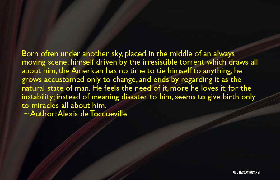 Alexis De Tocqueville Quotes: Born Often Under Another Sky, Placed In The Middle Of An Always Moving Scene, Himself Driven By The Irresistible Torrent