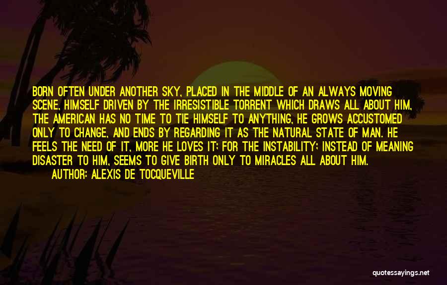 Alexis De Tocqueville Quotes: Born Often Under Another Sky, Placed In The Middle Of An Always Moving Scene, Himself Driven By The Irresistible Torrent